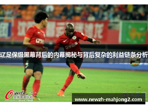 辽足保级黑幕背后的内幕揭秘与背后复杂的利益链条分析