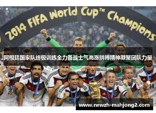 阿根廷国家队终极训练全力备战士气高涨拼搏精神凝聚团队力量