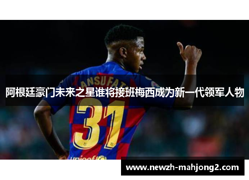 阿根廷豪门未来之星谁将接班梅西成为新一代领军人物
