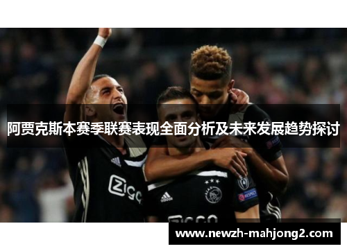 阿贾克斯本赛季联赛表现全面分析及未来发展趋势探讨