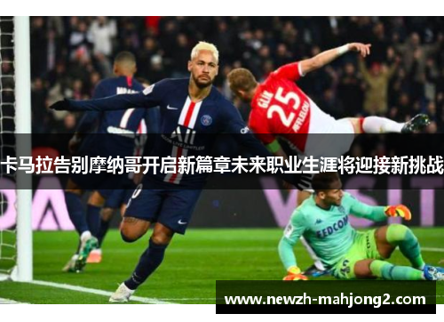 卡马拉告别摩纳哥开启新篇章未来职业生涯将迎接新挑战 卡马拉告别摩纳哥开启新篇章未来职业生涯将迎接新挑战