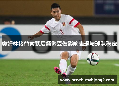 奥姆林接替索默后频繁受伤影响表现与球队稳定 奥姆林接替索默后频繁受伤影响表现与球队稳定
