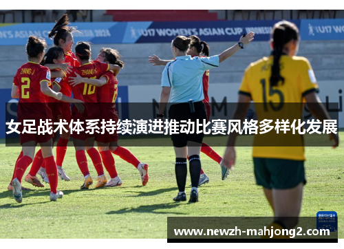 女足战术体系持续演进推动比赛风格多样化发展 女足战术体系持续演进推动比赛风格多样化发展