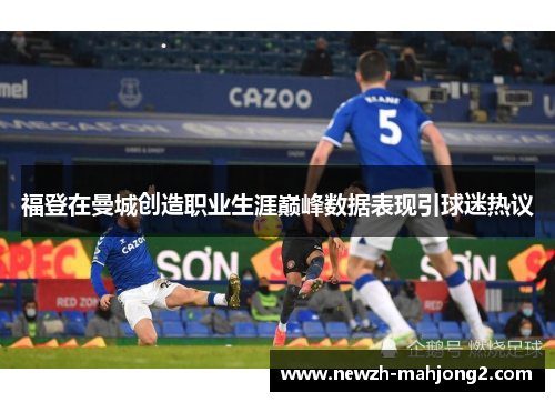 福登在曼城创造职业生涯巅峰数据表现引球迷热议 福登在曼城创造职业生涯巅峰数据表现引球迷热议