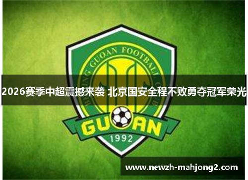 2026赛季中超震撼来袭 北京国安全程不败勇夺冠军荣光