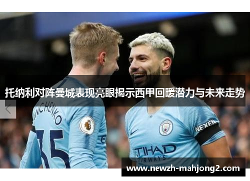 托纳利对阵曼城表现亮眼揭示西甲回暖潜力与未来走势 托纳利对阵曼城表现亮眼揭示西甲回暖潜力与未来走势